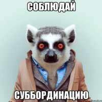 СОБЛЮДАЙ СУББОРДИНАЦИЮ
