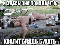 И здесь она поняла,что: ХВАТИТ БЛЯДЬ БУХАТЬ