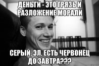 Деньги - это грязь и разложение морали СЕРЫЙ, ЭЛ, ЕСТЬ ЧЕРВОНЕЦ ДО ЗАВТРА???
