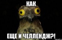 как еще и челлендж?!