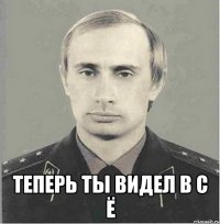  теперь ты видел в с ё