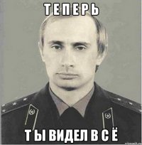 т е п е р ь т ы видел в с ё