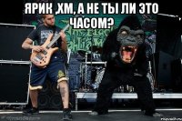 Ярик ,хм, а не ты ли это часом? 