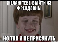 Желаю тебе, выйти из френдзоны но так и не присунуть