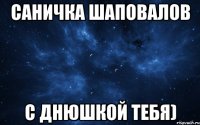 Саничка Шаповалов С Днюшкой тебя)