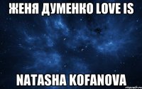 Женя Думенко LOVE IS Natasha Kofanova