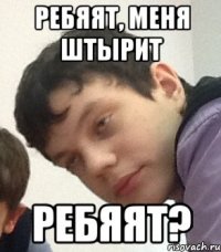 Ребяят, меня штырит Ребяят?