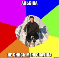 Альбіна не снись мені скатіна