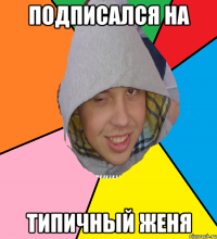 Подписался на Типичный Женя