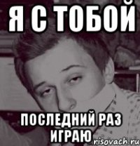 Я С ТОБОЙ ПОСЛЕДНИЙ РАЗ ИГРАЮ