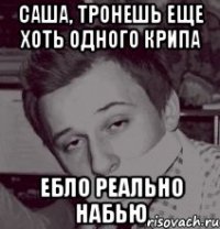 САША, ТРОНЕШЬ ЕЩЕ ХОТЬ ОДНОГО КРИПА ЕБЛО РЕАЛЬНО НАБЬЮ