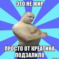 это не жир просто от креатина подзалило