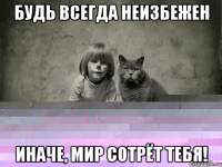 будь всегда неизбежен иначе, мир сотрёт тебя!