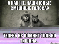а как же, Наши юные смешные голоса? Теперь их помнит только тишина...