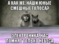 а как же, наши юные смешные голоса? электроника, нас помнят только небеса