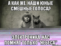 а как же, наши юные смешные голоса? электроника, нас помнят только "небеса"