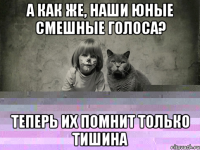 а как же, наши юные смешные голоса? Теперь их помнит только тишина