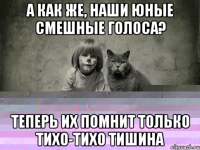 а как же, наши юные смешные голоса? Теперь их помнит только тихо-тихо тишина
