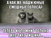 а как же, наши юные смешные голоса? Теперь их помнит только тихо-тихо тишина...