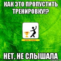 как это пропустить тренировку!? нет, не слышала