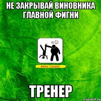 Не закрывай виновника главной фигни ТРЕНЕР