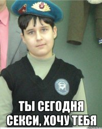  ты сегодня секси, хочу тебя