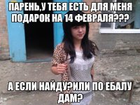 Парень,у тебя есть для меня подарок на 14 февраля??? А если найду?Или по ебалу дам?
