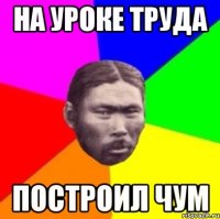 На уроке труда Построил чум