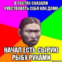 В гостях сказали чувствовать себя как дома Начал есть сырую рыбу руками