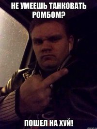 НЕ УМЕЕШЬ ТАНКОВАТЬ РОМБОМ? ПОШЕЛ НА ХУЙ!