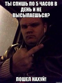 ТЫ СПИШЬ ПО 5 ЧАСОВ В ДЕНЬ И НЕ ВЫСЫПАЕШЬСЯ? ПОШЕЛ НАХУЙ!