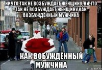 ничто так не возбуждает женщину, ничто так не возбуждает женщину,как возбуждённый мужчина как вобуждённый мужчина