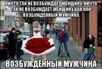 ничто так не возбуждает женщину, ничто так не возбуждает женщину,как как возбуждённый мужчина возбуждённый мужчина