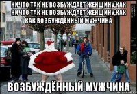 ничто так не возбуждает женщину,как ничто так не возбуждает женщину,как как возбуждённый мужчина возбуждённый мужчина