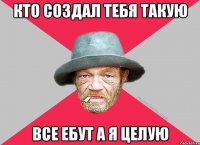 Кто создал тебя такую Все ебут а я целую