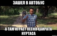 ЗАШЕЛ В АВТОБУС А ТАМ ИГРАЕТ ПЕСНЯ ҚАЙРАТА НҰРТАСА