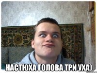  Настюха голова три уха)