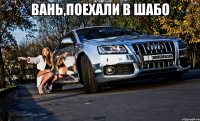 Вань,поехали в шабо 