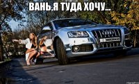 Вань,я туда хочу... 
