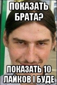 показать брата? показать 10 лайков і буде