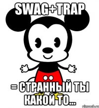 SWAG+TRAP = странный ты какой то...