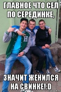 Главное что сел по серединке, Значит женился на свинке!:D