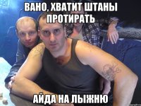Вано, хватит штаны протирать Айда на лыжню