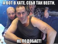 а вот в хате, себя так вести, не подобает!
