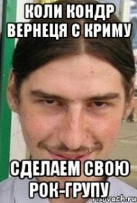 коли Кондр вернеця с Криму сделаем свою рок-групу