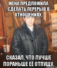 Жена предложила сделать перерыв в отношениях, сказал, что лучше пораньше её отпущу.