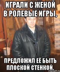 Играли с женой в ролевые игры, предложил её быть плоской стенкой.