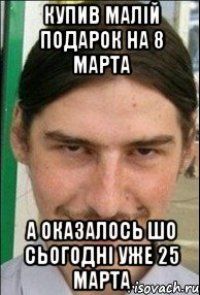 купив малій подарок на 8 марта А оказалось шо сьогодні уже 25 марта
