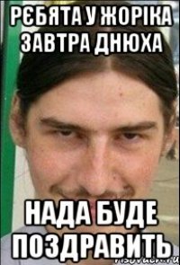 Рєбята у Жоріка завтра днюха Нада буде поздравить