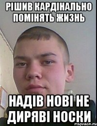 рішив кардінально помінять жизнь надів нові не диряві носки